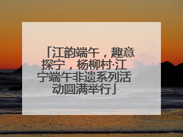 江韵端午，趣意探宁，杨柳村·江宁端午非遗系列活动圆满举行